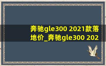 奔驰gle300 2021款落地价_奔驰gle300 2021款落地多少钱